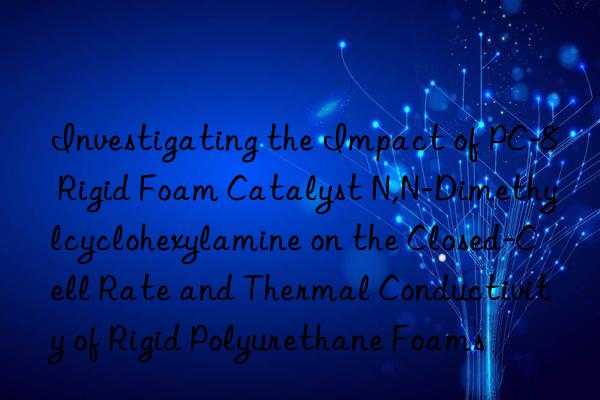 Investigating the Impact of PC-8 Rigid Foam Catalyst N,N-Dimethylcyclohexylamine on the Closed-Cell Rate and Thermal Conductivity of Rigid Polyurethane Foams