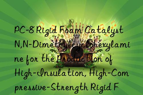 PC-8 Rigid Foam Catalyst N,N-Dimethylcyclohexylamine for the Production of High-Insulation, High-Compressive-Strength Rigid Foam Panels