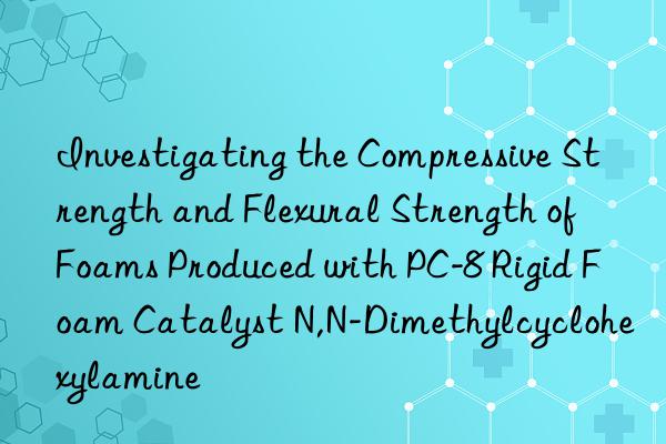 Investigating the Compressive Strength and Flexural Strength of Foams Produced with PC-8 Rigid Foam Catalyst N,N-Dimethylcyclohexylamine