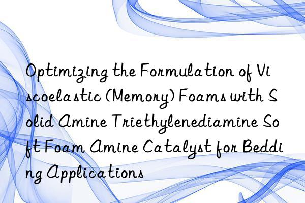 Optimizing the Formulation of Viscoelastic (Memory) Foams with Solid Amine Triethylenediamine Soft Foam Amine Catalyst for Bedding Applications