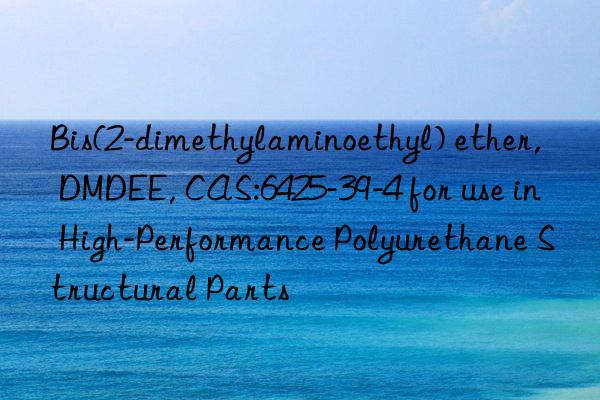 Bis(2-dimethylaminoethyl) ether, DMDEE, CAS:6425-39-4 for use in High-Performance Polyurethane Structural Parts