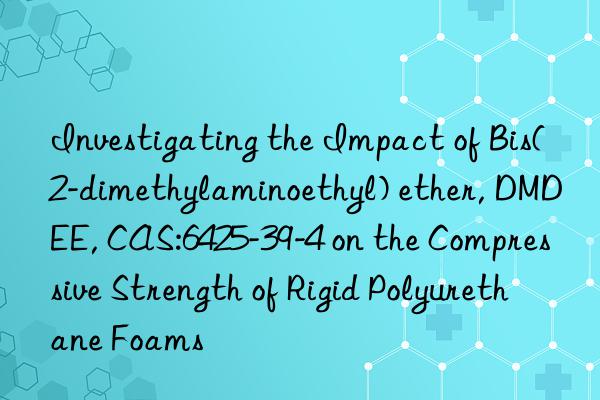 Investigating the Impact of Bis(2-dimethylaminoethyl) ether, DMDEE, CAS:6425-39-4 on the Compressive Strength of Rigid Polyurethane Foams