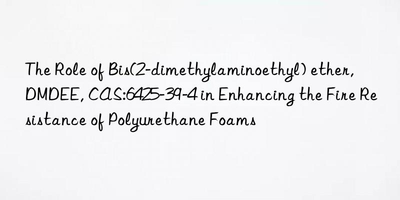 The Role of Bis(2-dimethylaminoethyl) ether, DMDEE, CAS:6425-39-4 in Enhancing the Fire Resistance of Polyurethane Foams