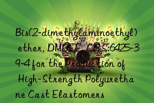 Bis(2-dimethylaminoethyl) ether, DMDEE, CAS:6425-39-4 for the Production of High-Strength Polyurethane Cast Elastomers