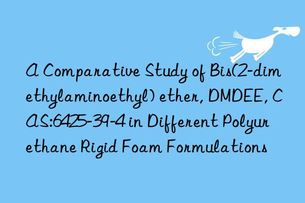 A Comparative Study of Bis(2-dimethylaminoethyl) ether, DMDEE, CAS:6425-39-4 in Different Polyurethane Rigid Foam Formulations