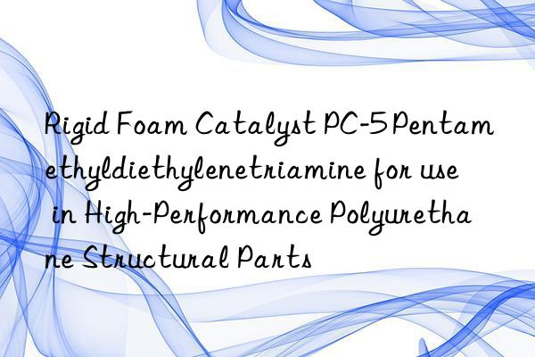 Rigid Foam Catalyst PC-5 Pentamethyldiethylenetriamine for use in High-Performance Polyurethane Structural Parts