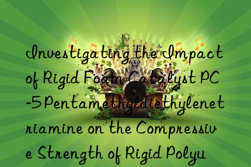 Investigating the Impact of Rigid Foam Catalyst PC-5 Pentamethyldiethylenetriamine on the Compressive Strength of Rigid Polyurethane Foams