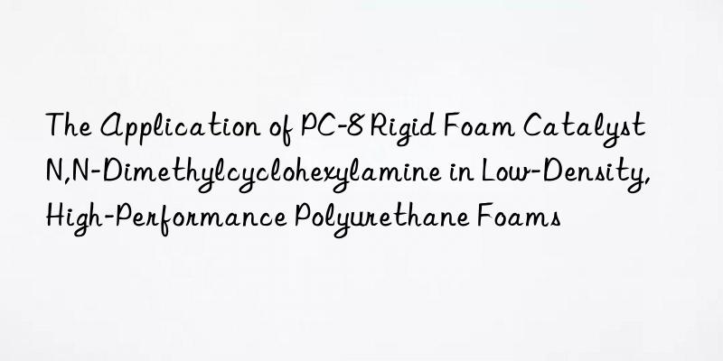 The Application of PC-8 Rigid Foam Catalyst N,N-Dimethylcyclohexylamine in Low-Density, High-Performance Polyurethane Foams