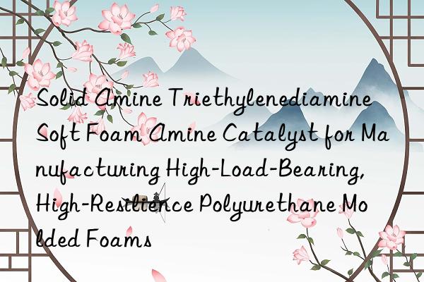 Solid Amine Triethylenediamine Soft Foam Amine Catalyst for Manufacturing High-Load-Bearing, High-Resilience Polyurethane Molded Foams