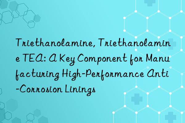 Triethanolamine, Triethanolamine TEA: A Key Component for Manufacturing High-Performance Anti-Corrosion Linings