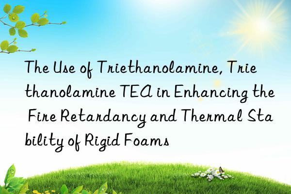 The Use of Triethanolamine, Triethanolamine TEA in Enhancing the Fire Retardancy and Thermal Stability of Rigid Foams