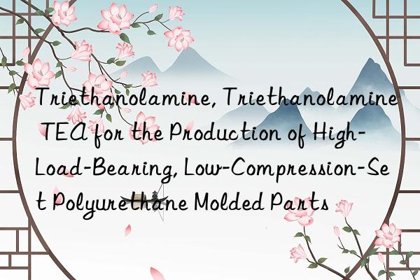 Triethanolamine, Triethanolamine TEA for the Production of High-Load-Bearing, Low-Compression-Set Polyurethane Molded Parts