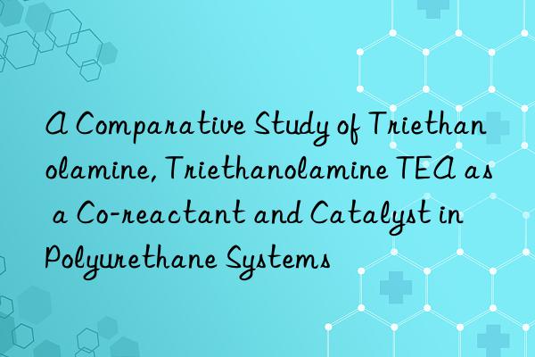 A Comparative Study of Triethanolamine, Triethanolamine TEA as a Co-reactant and Catalyst in Polyurethane Systems