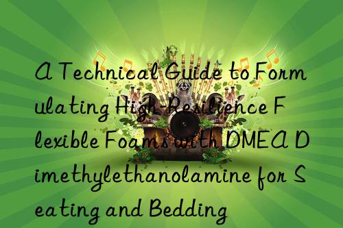 A Technical Guide to Formulating High-Resilience Flexible Foams with DMEA Dimethylethanolamine for Seating and Bedding