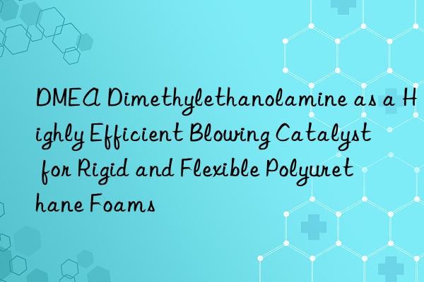 DMEA Dimethylethanolamine as a Highly Efficient Blowing Catalyst for Rigid and Flexible Polyurethane Foams