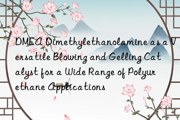 DMEA Dimethylethanolamine as a Versatile Blowing and Gelling Catalyst for a Wide Range of Polyurethane Applications