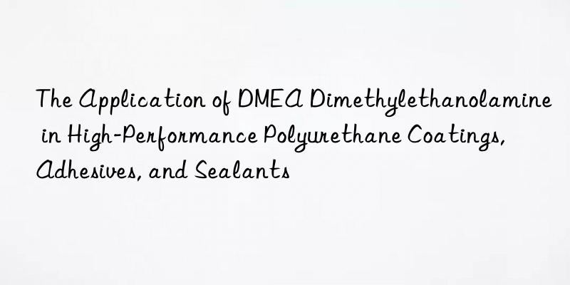 The Application of DMEA Dimethylethanolamine in High-Performance Polyurethane Coatings, Adhesives, and Sealants