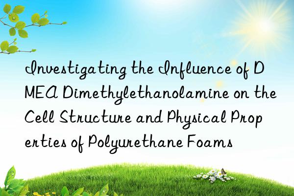 Investigating the Influence of DMEA Dimethylethanolamine on the Cell Structure and Physical Properties of Polyurethane Foams