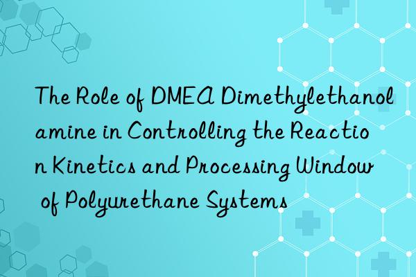 The Role of DMEA Dimethylethanolamine in Controlling the Reaction Kinetics and Processing Window of Polyurethane Systems