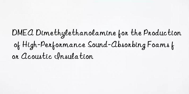 DMEA Dimethylethanolamine for the Production of High-Performance Sound-Absorbing Foams for Acoustic Insulation