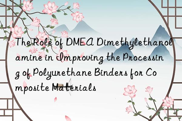 The Role of DMEA Dimethylethanolamine in Improving the Processing of Polyurethane Binders for Composite Materials