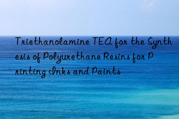 Triethanolamine TEA for the Synthesis of Polyurethane Resins for Printing Inks and Paints