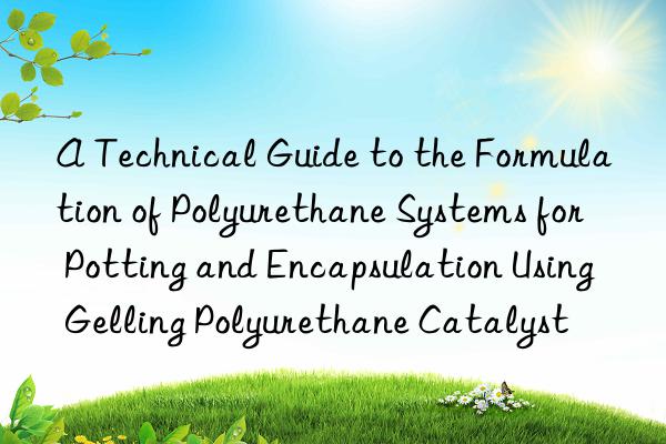 A Technical Guide to the Formulation of Polyurethane Systems for Potting and Encapsulation Using Gelling Polyurethane Catalyst