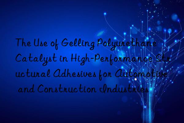 The Use of Gelling Polyurethane Catalyst in High-Performance Structural Adhesives for Automotive and Construction Industries