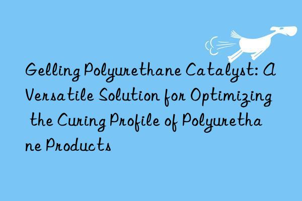 Gelling Polyurethane Catalyst: A Versatile Solution for Optimizing the Curing Profile of Polyurethane Products