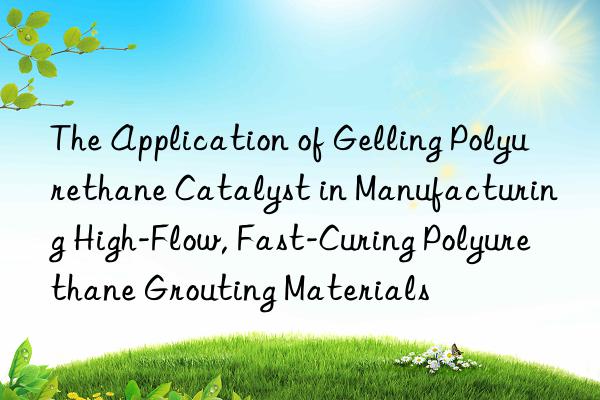 The Application of Gelling Polyurethane Catalyst in Manufacturing High-Flow, Fast-Curing Polyurethane Grouting Materials