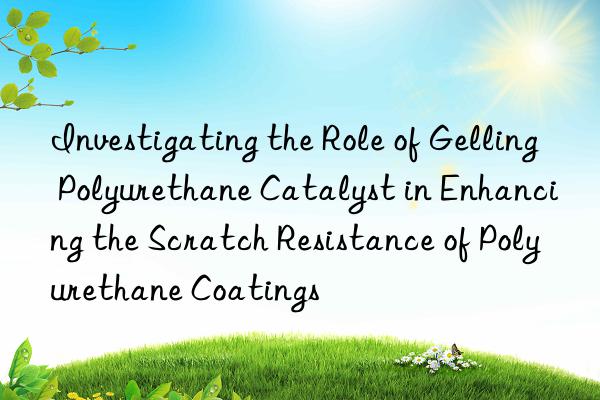 Investigating the Role of Gelling Polyurethane Catalyst in Enhancing the Scratch Resistance of Polyurethane Coatings