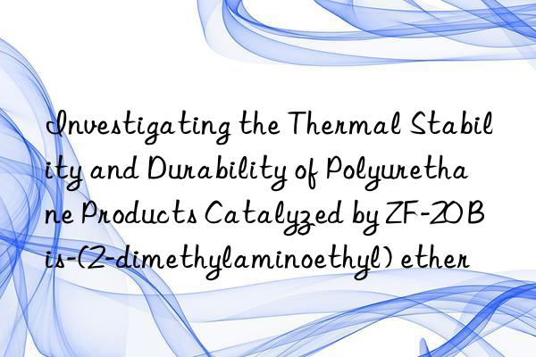 Investigating the Thermal Stability and Durability of Polyurethane Products Catalyzed by ZF-20 Bis-(2-dimethylaminoethyl) ether