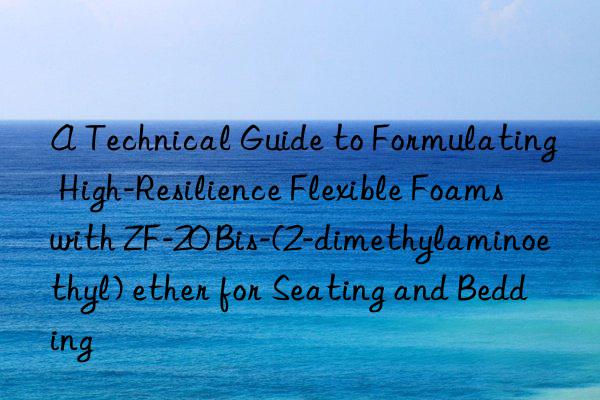 A Technical Guide to Formulating High-Resilience Flexible Foams with ZF-20 Bis-(2-dimethylaminoethyl) ether for Seating and Bedding