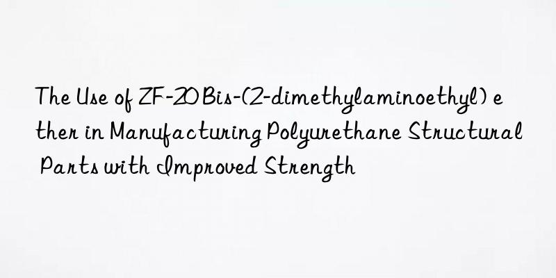 The Use of ZF-20 Bis-(2-dimethylaminoethyl) ether in Manufacturing Polyurethane Structural Parts with Improved Strength