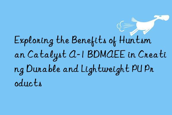 Exploring the Benefits of  Catalyst A-1 BDMAEE in Creating Durable and Lightweight PU Products