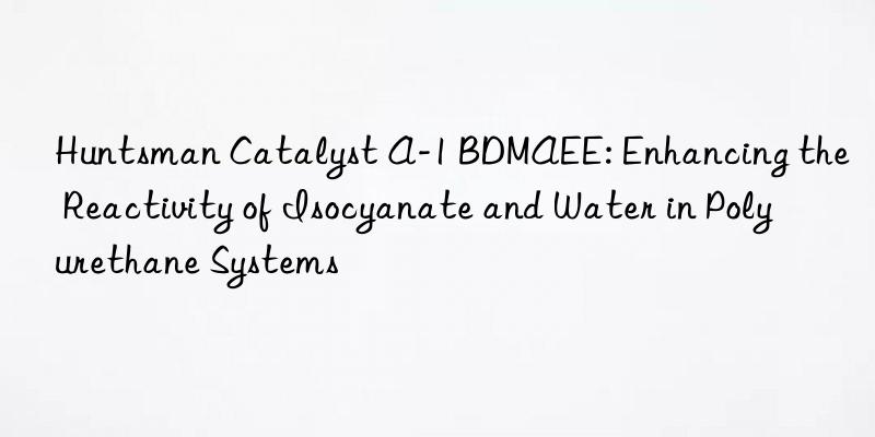  Catalyst A-1 BDMAEE: Enhancing the Reactivity of Isocyanate and Water in Polyurethane Systems