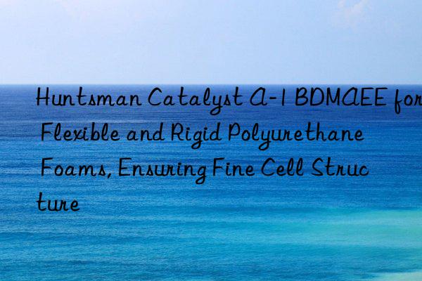  Catalyst A-1 BDMAEE for Flexible and Rigid Polyurethane Foams, Ensuring Fine Cell Structure