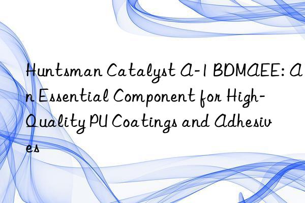  Catalyst A-1 BDMAEE: An Essential Component for High-Quality PU Coatings and Adhesives