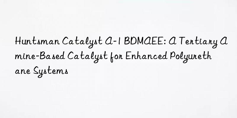  Catalyst A-1 BDMAEE: A Tertiary Amine-Based Catalyst for Enhanced Polyurethane Systems