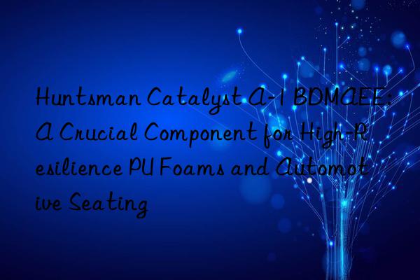  Catalyst A-1 BDMAEE: A Crucial Component for High-Resilience PU Foams and Automotive Seating