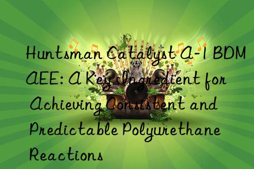  Catalyst A-1 BDMAEE: A Key Ingredient for Achieving Consistent and Predictable Polyurethane Reactions