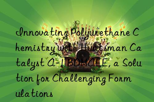 Innovating Polyurethane Chemistry with  Catalyst A-1 BDMAEE, a Solution for Challenging Formulations