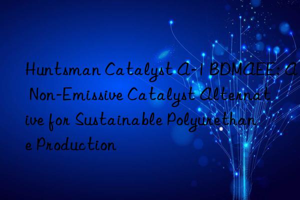  Catalyst A-1 BDMAEE: A Non-Emissive Catalyst Alternative for Sustainable Polyurethane Production