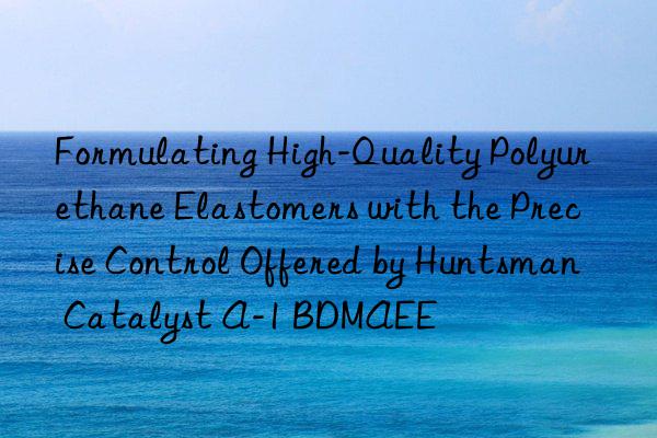 Formulating High-Quality Polyurethane Elastomers with the Precise Control Offered by  Catalyst A-1 BDMAEE