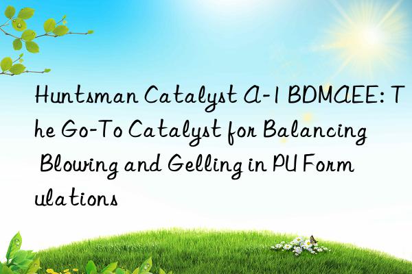  Catalyst A-1 BDMAEE: The Go-To Catalyst for Balancing Blowing and Gelling in PU Formulations