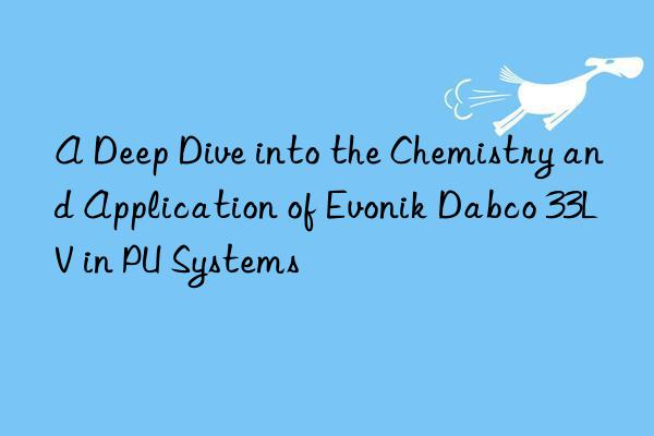 A Deep Dive into the Chemistry and Application of  Dabco 33LV in PU Systems