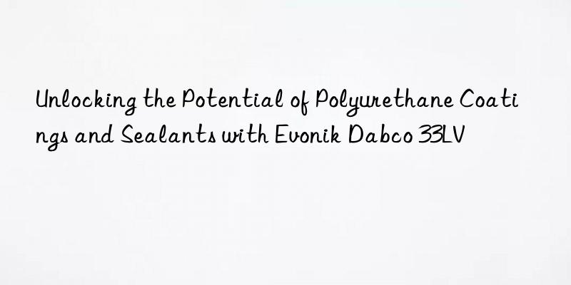 Unlocking the Potential of Polyurethane Coatings and Sealants with  Dabco 33LV
