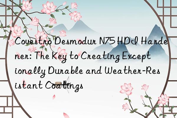  Desmodur N75 HDI Hardener: The Key to Creating Exceptionally Durable and Weather-Resistant Coatings