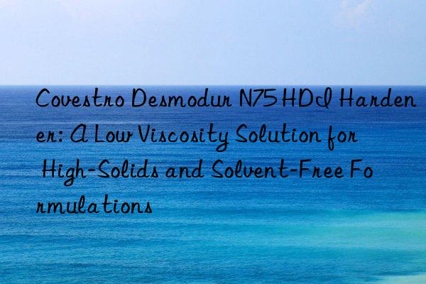 Desmodur N75 HDI Hardener: A Low Viscosity Solution for High-Solids and Solvent-Free Formulations