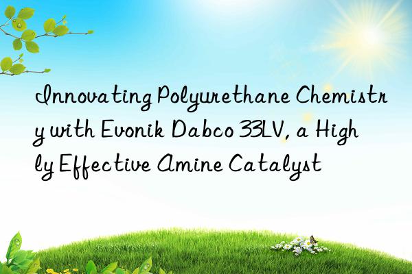 Innovating Polyurethane Chemistry with  Dabco 33LV, a Highly Effective Amine Catalyst